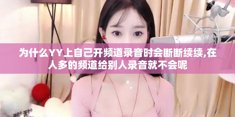 为什么YY上自己开频道录音时会断断续续,在人多的频道给别人录音就不会呢