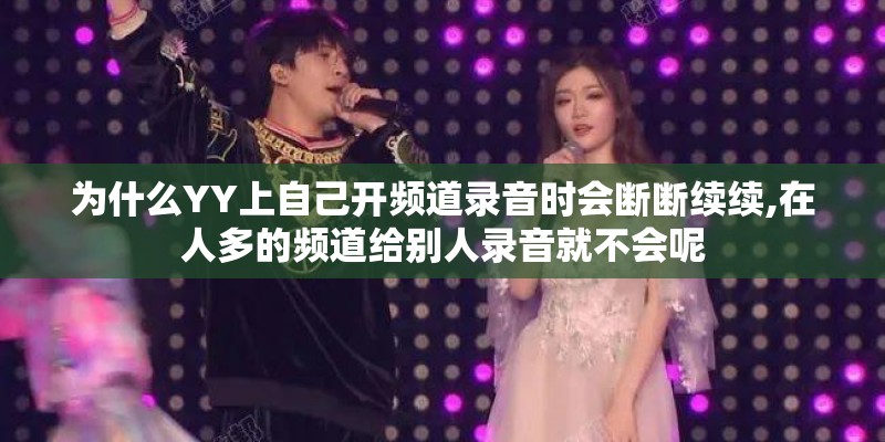 为什么YY上自己开频道录音时会断断续续,在人多的频道给别人录音就不会呢