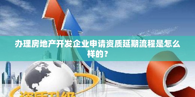 办理房地产开发企业申请资质延期流程是怎么样的？