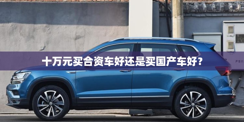 十万元买合资车好还是买国产车好？