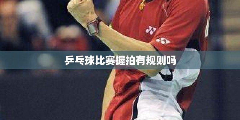 乒乓球比赛握拍有规则吗