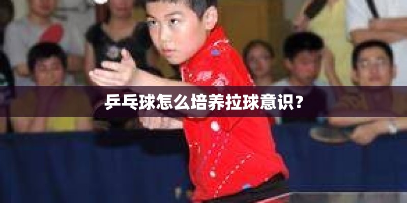 乒乓球怎么培养拉球意识？