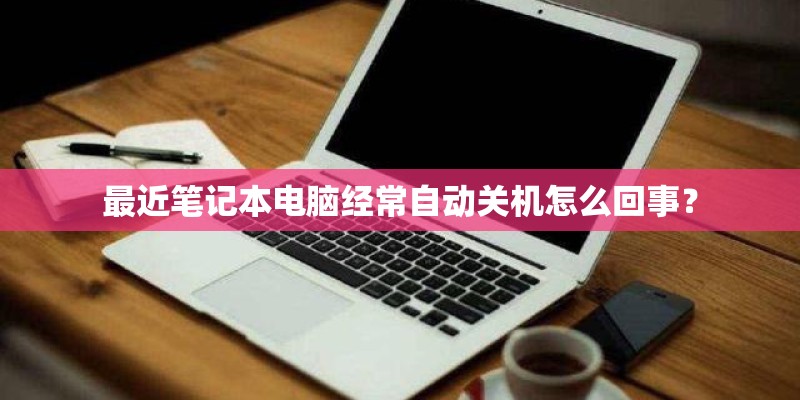 最近笔记本电脑经常自动关机怎么回事？