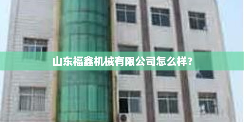 山东福鑫机械有限公司怎么样？