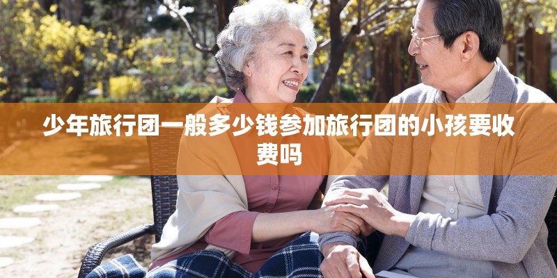 少年旅行团一般多少钱参加旅行团的小孩要收费吗