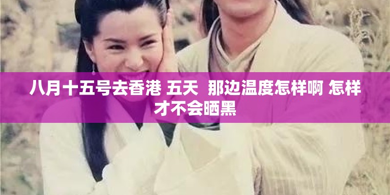 八月十五号去香港 五天  那边温度怎样啊 怎样才不会晒黑