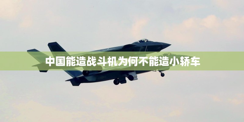 中国能造战斗机为何不能造小轿车