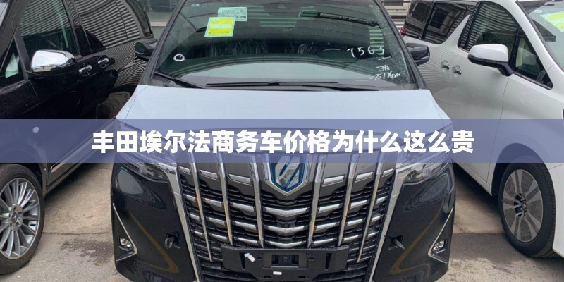丰田埃尔法商务车价格为什么这么贵