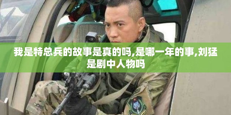 我是特总兵的故事是真的吗,是哪一年的事,刘猛是剧中人物吗