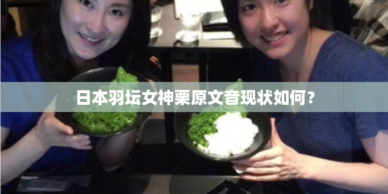 日本羽坛女神栗原文音现状如何？