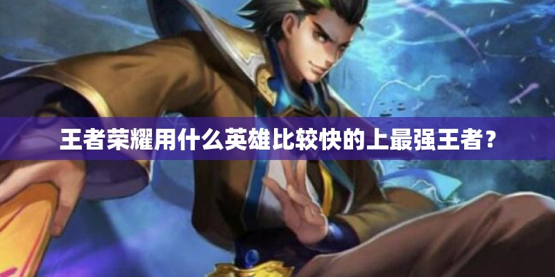 王者荣耀用什么英雄比较快的上最强王者？