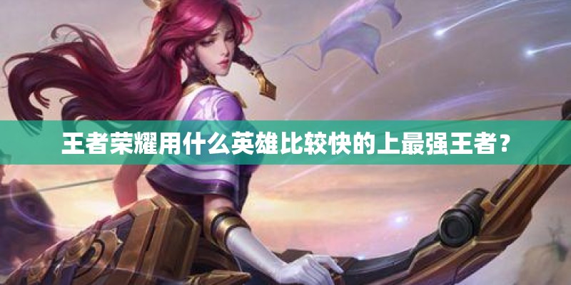 王者荣耀用什么英雄比较快的上最强王者？