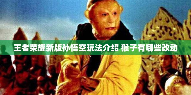 王者荣耀新版孙悟空玩法介绍 猴子有哪些改动