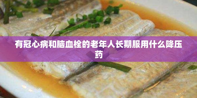 有冠心病和脑血栓的老年人长期服用什么降压药
