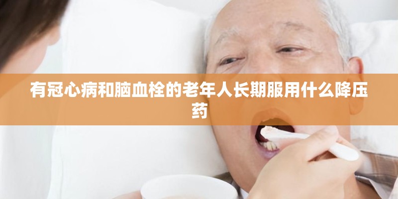 有冠心病和脑血栓的老年人长期服用什么降压药