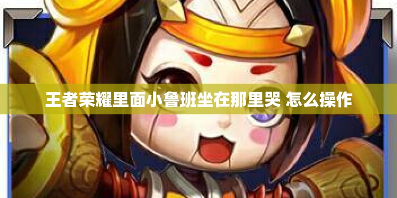 王者荣耀里面小鲁班坐在那里哭 怎么操作
