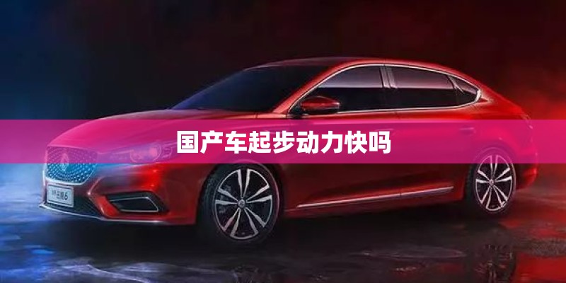国产车起步动力快吗 国产车起步动力快吗