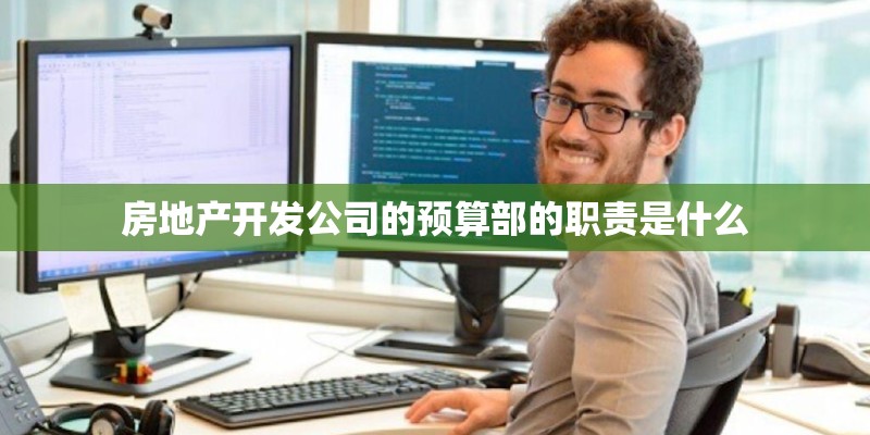 房地产开发公司的预算部的职责是什么 房地产开发公司的预算部的职责是什么