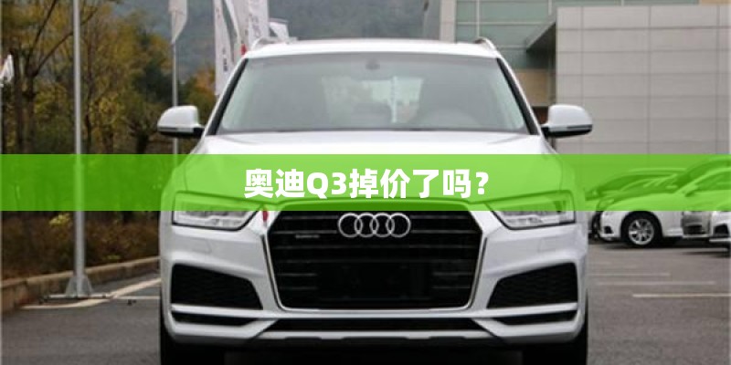 奥迪Q3掉价了吗？