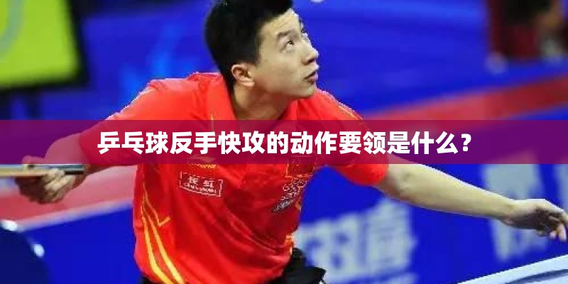 乒乓球反手快攻的动作要领是什么？