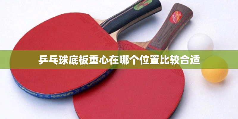 乒乓球底板重心在哪个位置比较合适 乒乓球底板重心在哪个位置比较合适
