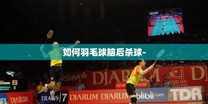 如何羽毛球脑后杀球- 如何羽毛球脑后杀球-