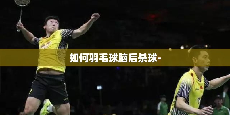 如何羽毛球脑后杀球- 如何羽毛球脑后杀球-