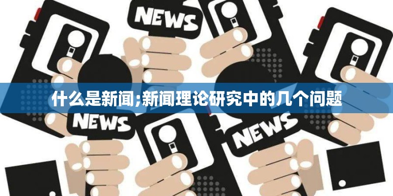什么是新闻;新闻理论研究中的几个问题 什么是新闻;新闻理论研究中的几个问题