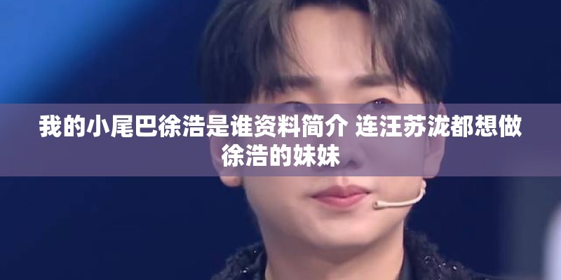 我的小尾巴徐浩是谁资料简介 连汪苏泷都想做徐浩的妹妹 我的小尾巴徐浩是谁资料简介 连汪苏泷都想做徐浩的妹妹