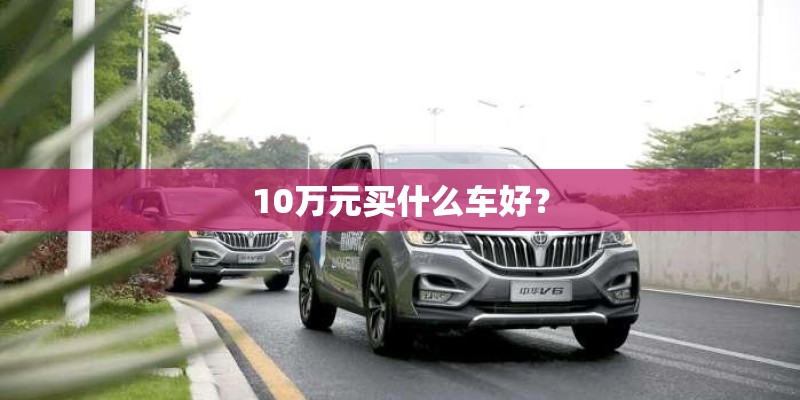 10万元买什么车好? 10万元买什么车好?