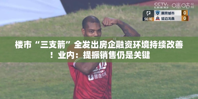 楼市“三支箭”全发出房企融资环境持续改善！业内：提振销售仍是关键