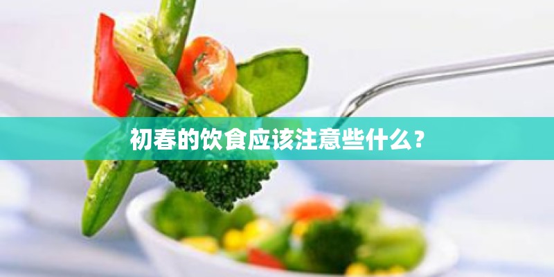 初春的饮食应该注意些什么? 初春的饮食应该注意些什么?