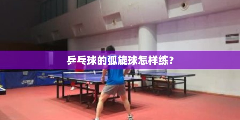 乒乓球的弧旋球怎样练？
