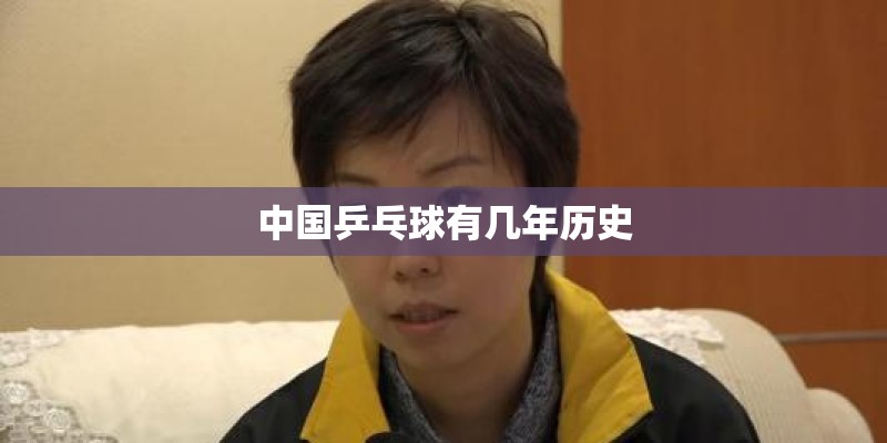中国乒乓球有几年历史 中国乒乓球有几年历史