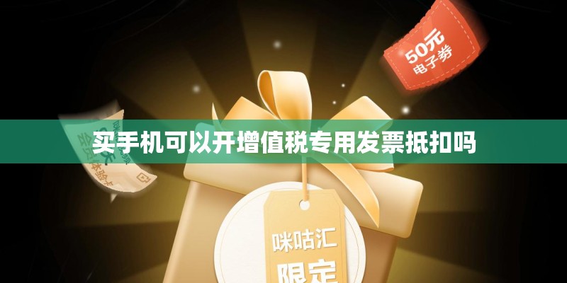 买手机可以开增值税专用发票抵扣吗 买手机可以开增值税专用发票抵扣吗