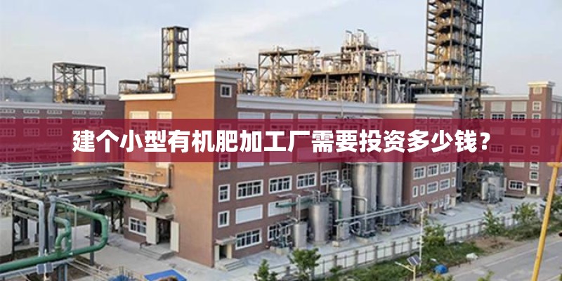 建个小型有机肥加工厂需要投资多少钱? 建个小型有机肥加工厂需要投资多少钱?