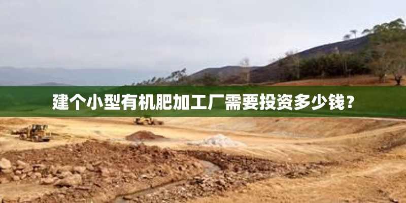 建个小型有机肥加工厂需要投资多少钱? 建个小型有机肥加工厂需要投资多少钱?