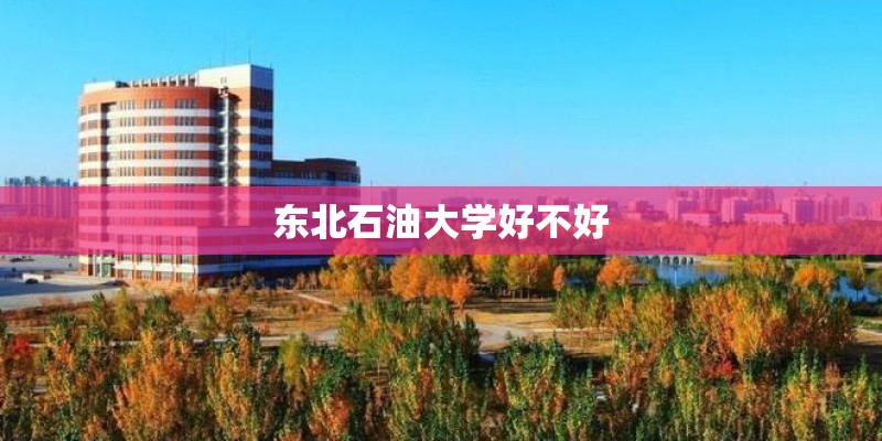 东北石油大学好不好 东北石油大学好不好