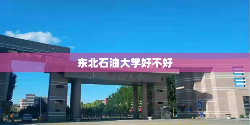 东北石油大学好不好 东北石油大学好不好