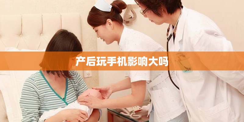 产后玩手机影响大吗 产后玩手机影响大吗