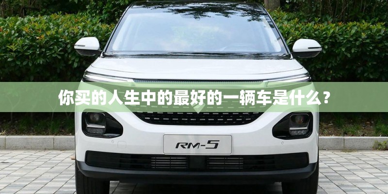 你买的人生中的最好的一辆车是什么? 你买的人生中的最好的一辆车是什么?